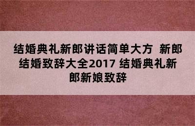 结婚典礼新郎讲话简单大方  新郎结婚致辞大全2017 结婚典礼新郎新娘致辞